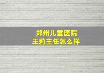 郑州儿童医院王莉主任怎么样