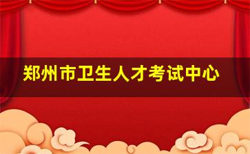 郑州市卫生人才考试中心