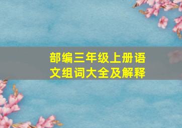 部编三年级上册语文组词大全及解释