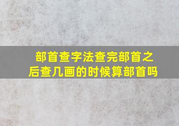 部首查字法查完部首之后查几画的时候算部首吗