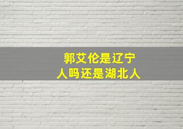 郭艾伦是辽宁人吗还是湖北人