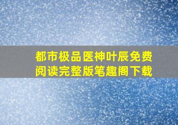 都市极品医神叶辰免费阅读完整版笔趣阁下载