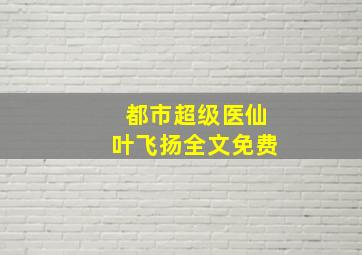 都市超级医仙叶飞扬全文免费