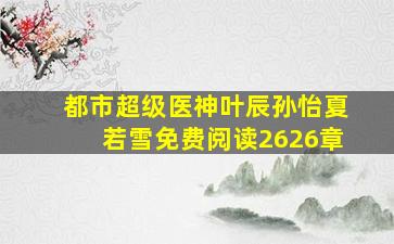 都市超级医神叶辰孙怡夏若雪免费阅读2626章