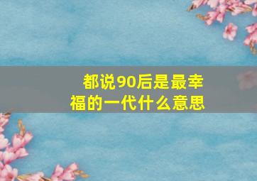 都说90后是最幸福的一代什么意思