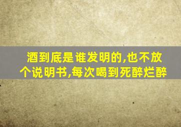 酒到底是谁发明的,也不放个说明书,每次喝到死醉烂醉