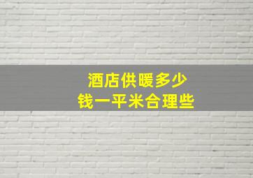 酒店供暖多少钱一平米合理些