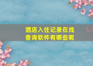 酒店入住记录在线查询软件有哪些呢