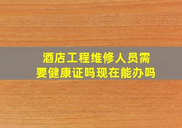 酒店工程维修人员需要健康证吗现在能办吗