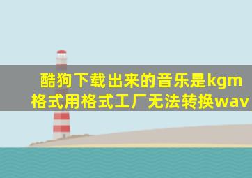 酷狗下载出来的音乐是kgm格式用格式工厂无法转换wav