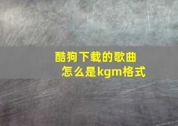 酷狗下载的歌曲怎么是kgm格式