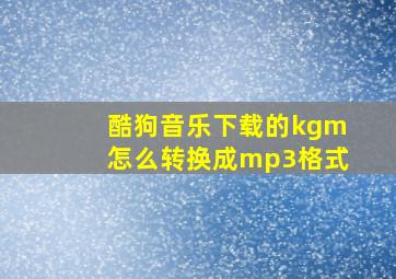 酷狗音乐下载的kgm怎么转换成mp3格式