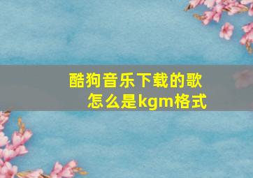 酷狗音乐下载的歌怎么是kgm格式