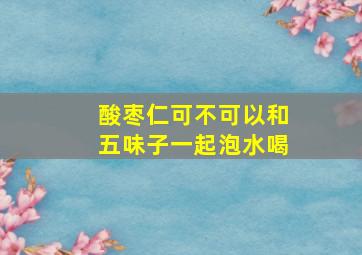 酸枣仁可不可以和五味子一起泡水喝