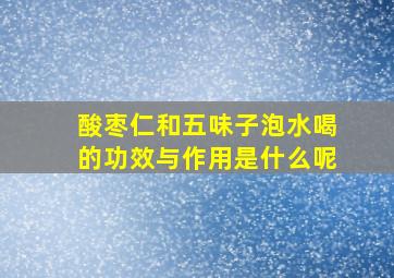 酸枣仁和五味子泡水喝的功效与作用是什么呢