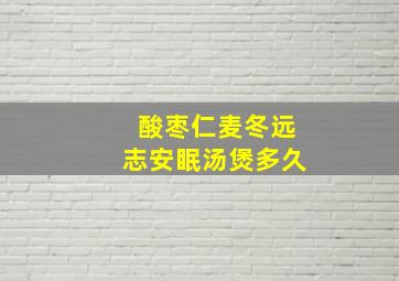 酸枣仁麦冬远志安眠汤煲多久