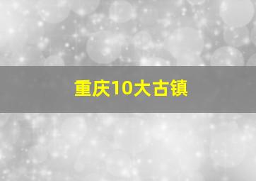 重庆10大古镇