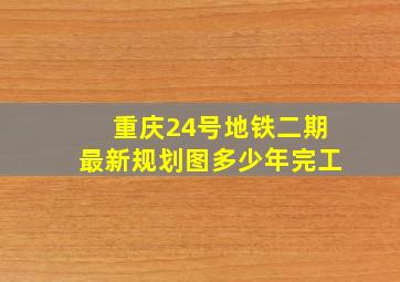 重庆24号地铁二期最新规划图多少年完工