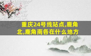 重庆24号线站点,鹿角北,鹿角南各在什么地方