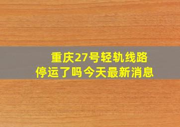 重庆27号轻轨线路停运了吗今天最新消息