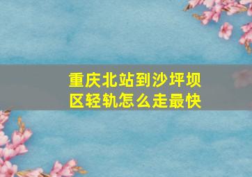 重庆北站到沙坪坝区轻轨怎么走最快