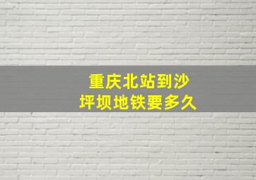 重庆北站到沙坪坝地铁要多久