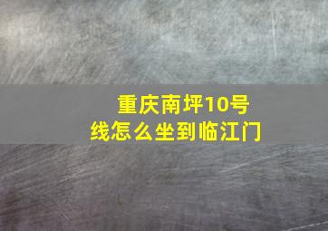 重庆南坪10号线怎么坐到临江门