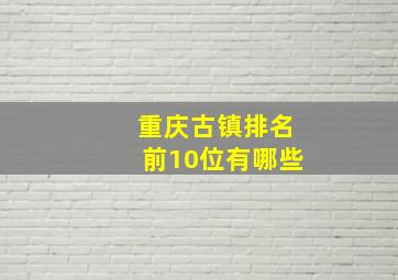 重庆古镇排名前10位有哪些