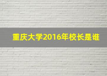 重庆大学2016年校长是谁