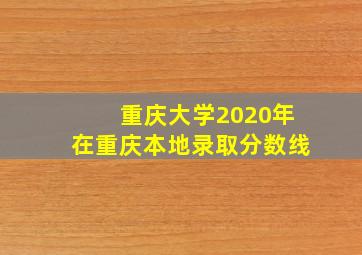 重庆大学2020年在重庆本地录取分数线