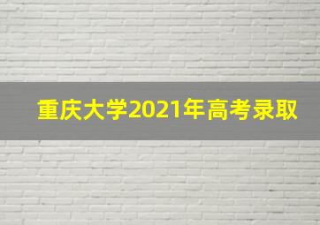 重庆大学2021年高考录取