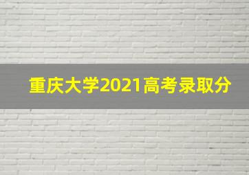 重庆大学2021高考录取分