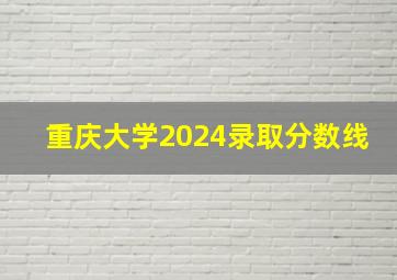 重庆大学2024录取分数线