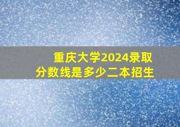 重庆大学2024录取分数线是多少二本招生