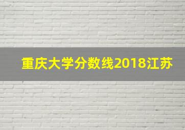 重庆大学分数线2018江苏