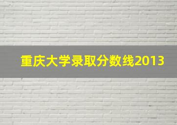 重庆大学录取分数线2013