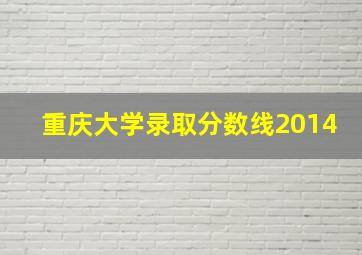 重庆大学录取分数线2014