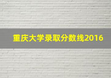 重庆大学录取分数线2016