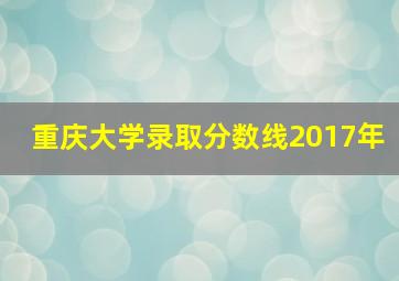 重庆大学录取分数线2017年