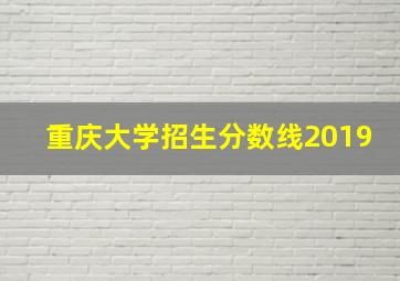 重庆大学招生分数线2019