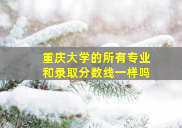 重庆大学的所有专业和录取分数线一样吗