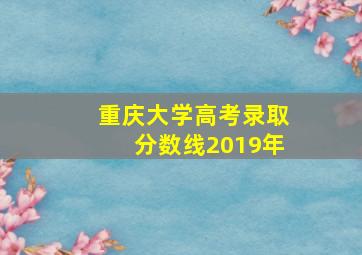 重庆大学高考录取分数线2019年