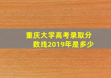 重庆大学高考录取分数线2019年是多少