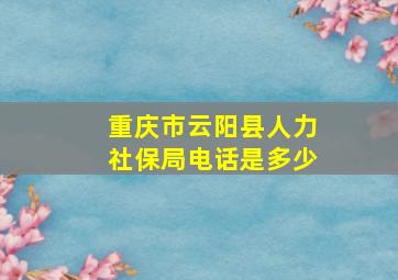 重庆市云阳县人力社保局电话是多少