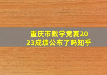 重庆市数学竞赛2023成绩公布了吗知乎