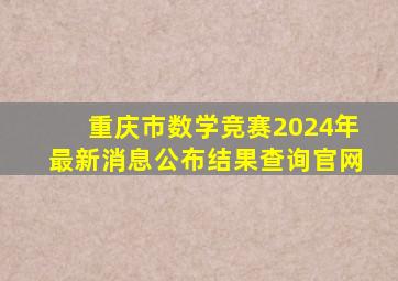 重庆市数学竞赛2024年最新消息公布结果查询官网