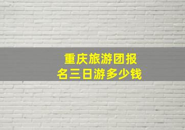 重庆旅游团报名三日游多少钱