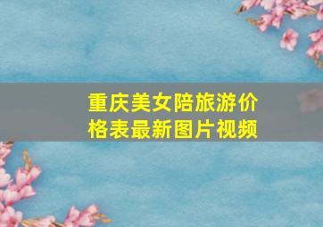 重庆美女陪旅游价格表最新图片视频