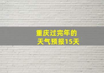 重庆过完年的天气预报15天