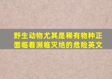 野生动物尤其是稀有物种正面临着濒临灭绝的危险英文